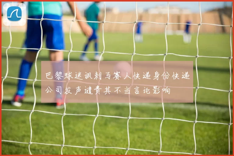 巴黎球迷讽刺马赛人快递身份快递公司发声谴责其不当言论影响