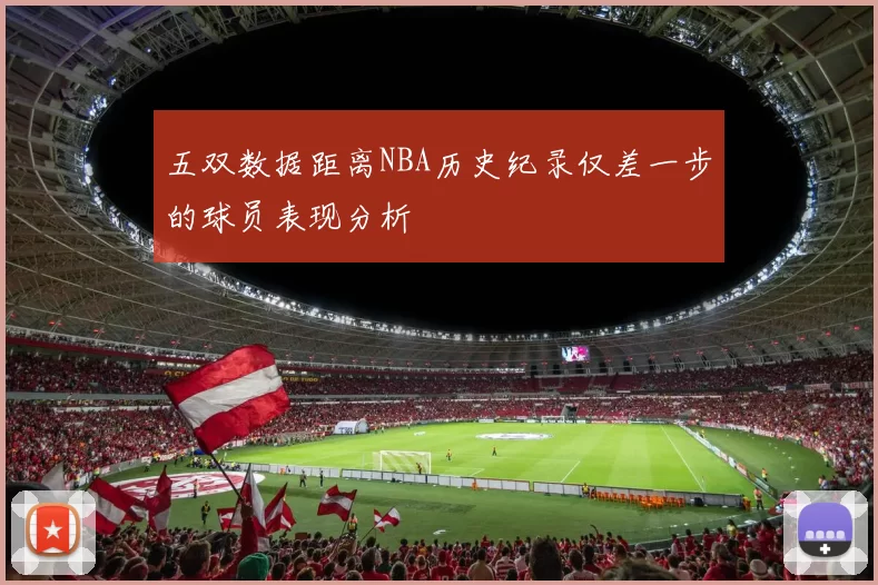 五双数据距离NBA历史纪录仅差一步的球员表现分析