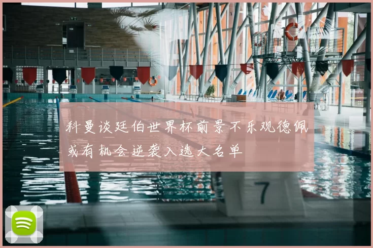 科曼谈廷伯世界杯前景不乐观德佩或有机会逆袭入选大名单