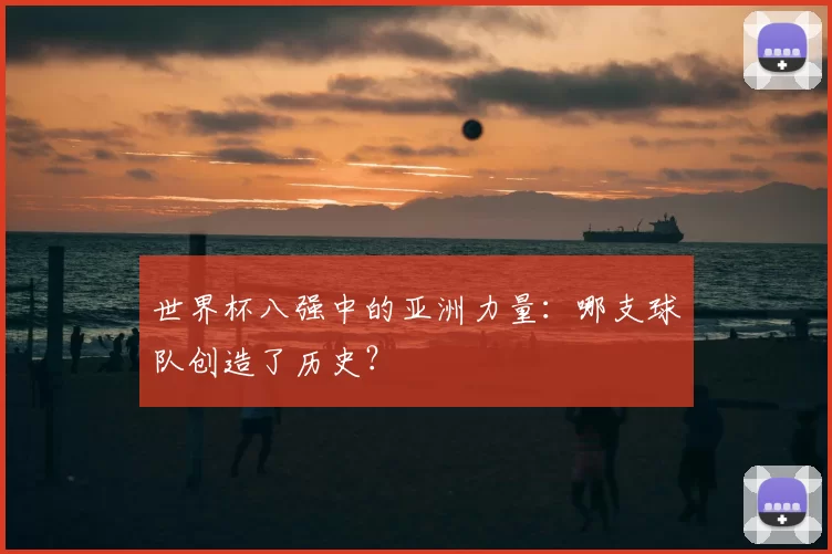 世界杯八强中的亚洲力量：哪支球队创造了历史？